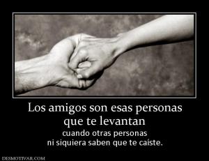 Los amigos son esas personas que te levantan cuando otras personas ni siquiera saben que te caíste.