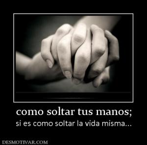 como soltar tus manos; si es como soltar la vida misma...