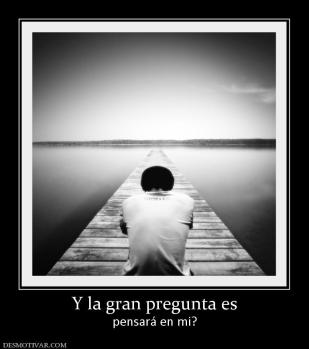 Y la gran pregunta es pensará en mi?