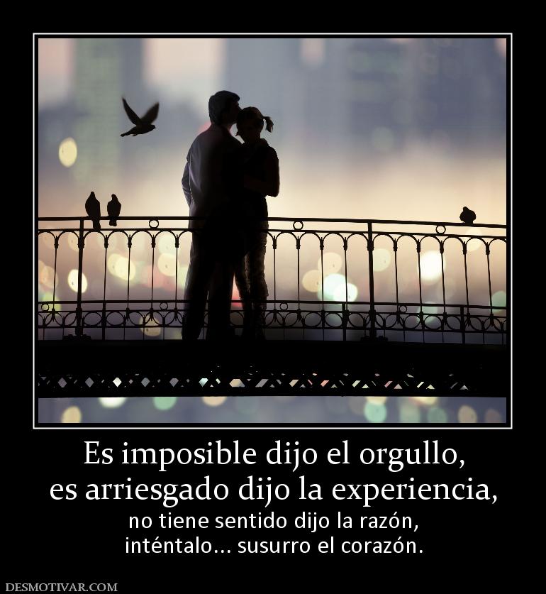 Es imposible dijo el orgullo, es arriesgado dijo la experiencia, no tiene sentido dijo la razón, inténtalo... susurro el corazón.