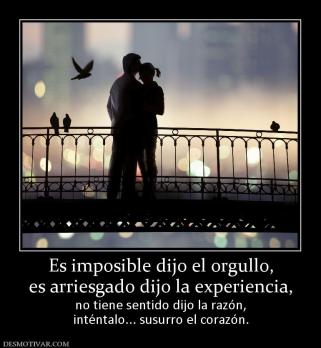 Es imposible dijo el orgullo, es arriesgado dijo la experiencia, no tiene sentido dijo la razón, inténtalo... susurro el corazón.
