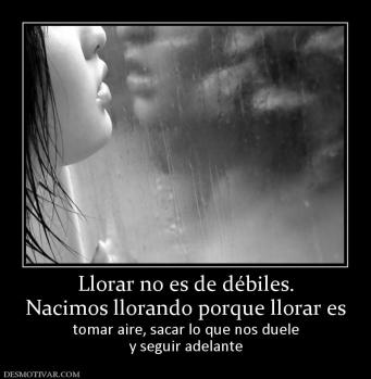 Llorar no es de débiles. Nacimos llorando porque llorar es tomar aire, sacar lo que nos duele y seguir adelante