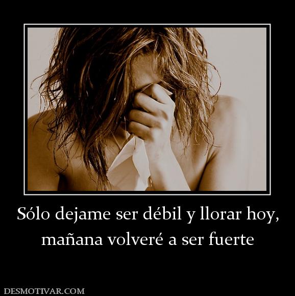 Sólo dejame ser débil y llorar hoy, mañana volveré a ser fuerte