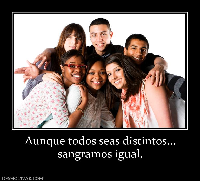 Aunque todos seas distintos... sangramos igual.