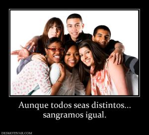 Aunque todos seas distintos... sangramos igual.