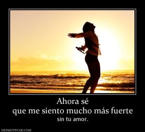 Ahora sé que me siento mucho más fuerte sin tu amor.
