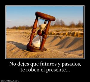 No dejes que futuros y pasados, te roben el presente...