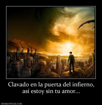 Clavado en la puerta del infierno, así estoy sin tu amor...