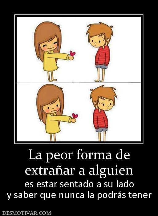 La peor forma de extrañar a alguien  es estar sentado a su lado y saber que nunca la podrás tener