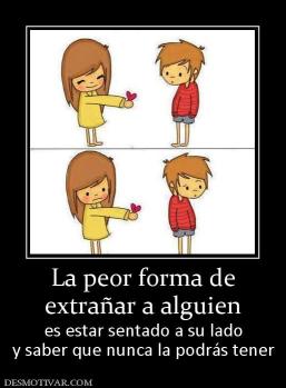 La peor forma de extrañar a alguien  es estar sentado a su lado y saber que nunca la podrás tener