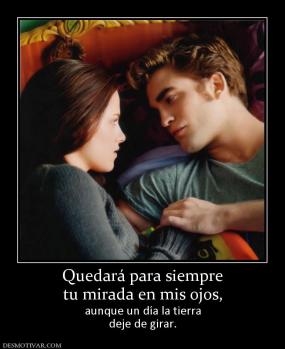 Quedará para siempre tu mirada en mis ojos, aunque un día la tierra deje de girar.