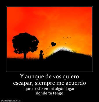 Y aunque de vos quiero escapar, siempre me acuerdo que existe en mi algún lugar donde te tengo