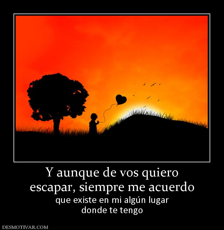 Y aunque de vos quiero escapar, siempre me acuerdo que existe en mi algún lugar donde te tengo