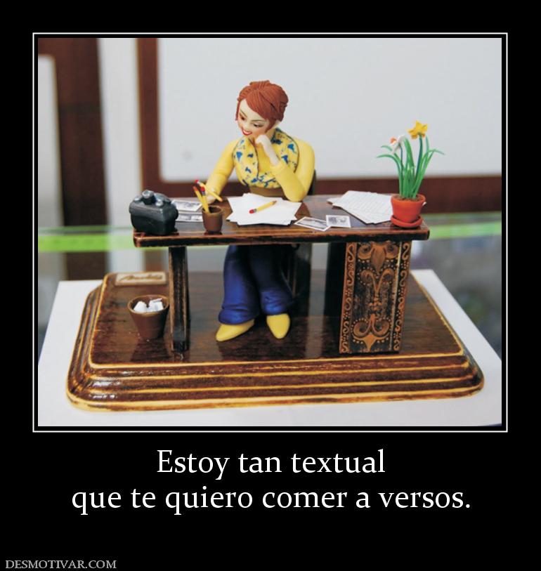Estoy tan textual que te quiero comer a versos.