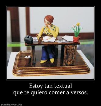 Estoy tan textual que te quiero comer a versos.