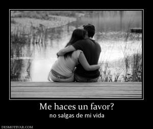 Me haces un favor? no salgas de mi vida