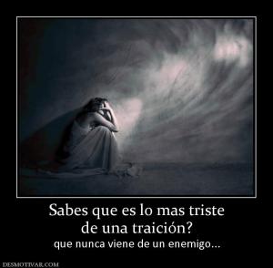 Sabes que es lo mas triste de una traición? que nunca viene de un enemigo...