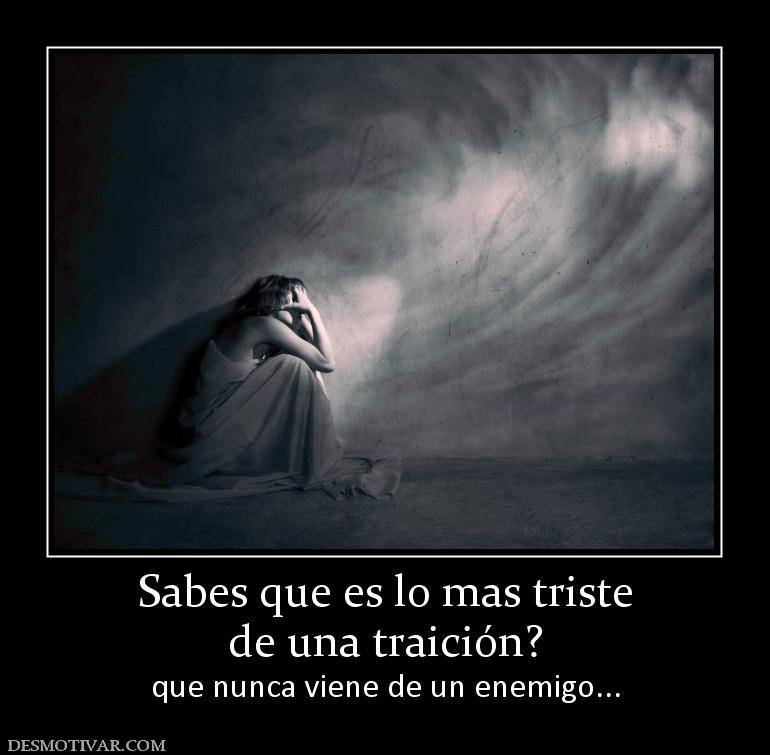 Sabes que es lo mas triste de una traición? que nunca viene de un enemigo...
