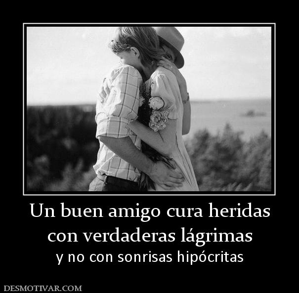 Un buen amigo cura heridas con verdaderas lágrimas y no con sonrisas hipócritas