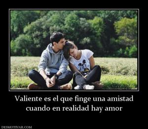 Valiente es el que finge una amistad cuando en realidad hay amor