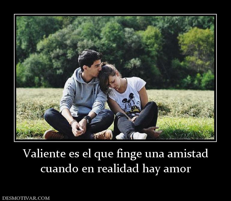 Valiente es el que finge una amistad cuando en realidad hay amor