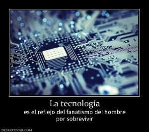 La tecnología es el reflejo del fanatismo del hombre por sobrevivir