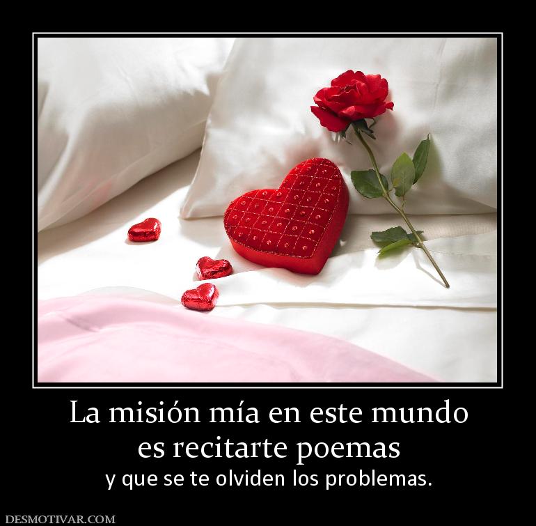 La misión mía en este mundo es recitarte poemas y que se te olviden los problemas.