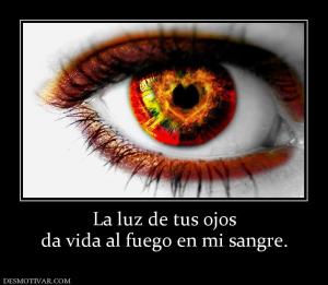La luz de tus ojos da vida al fuego en mi sangre.