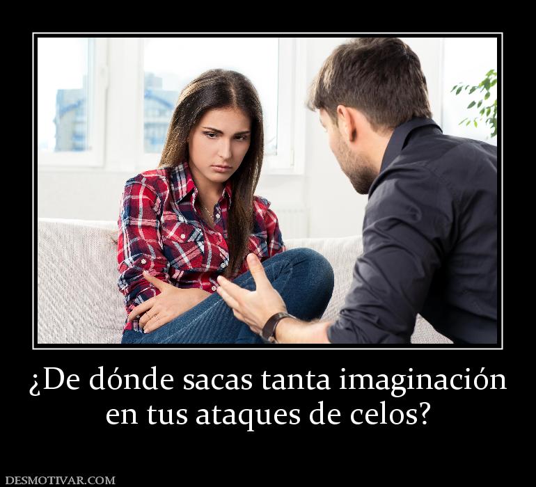 ¿De dónde sacas tanta imaginación en tus ataques de celos?