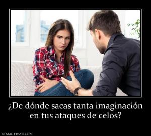 ¿De dónde sacas tanta imaginación en tus ataques de celos?