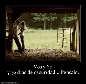 Vos y Yo y 30 días de oscuridad... Pensalo.