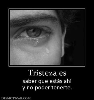 Tristeza es saber que estás ahí y no poder tenerte.