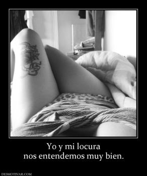 Yo y mi locura nos entendemos muy bien.