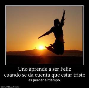 Uno aprende a ser Feliz cuando se da cuenta que estar triste  es perder el tiempo.