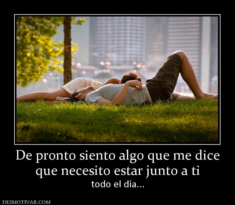 De pronto siento algo que me dice que necesito estar junto a ti todo el día...