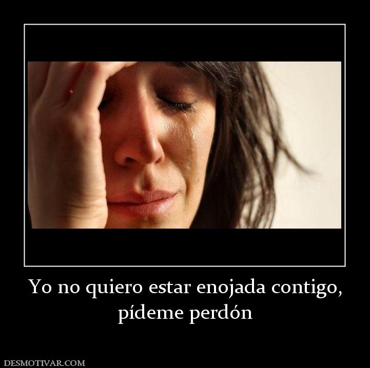 Yo no quiero estar enojada contigo, pídeme perdón