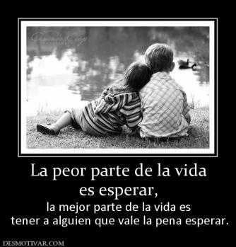 La peor parte de la vida es esperar, la mejor parte de la vida es  tener a alguien que vale la pena esperar.