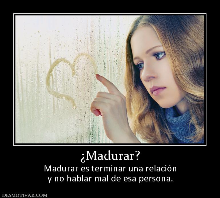 ¿Madurar? Madurar es terminar una relación y no hablar mal de esa persona.