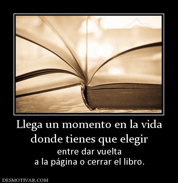 Llega un momento en la vida donde tienes que elegir entre dar vuelta a la página o cerrar el libro.
