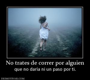 No trates de correr por alguien que no daría ni un paso por ti.