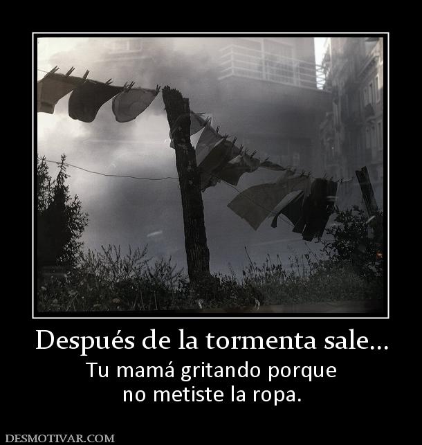Después de la tormenta sale... Tu mamá gritando porque no metiste la ropa.