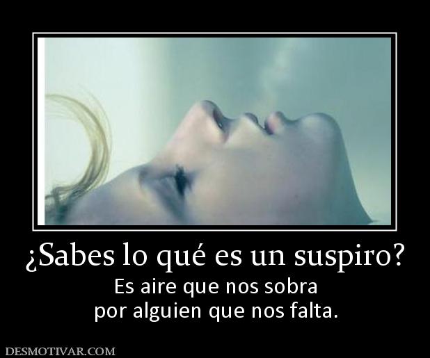 ¿Sabes lo qué es un suspiro? Es aire que nos sobra por alguien que nos falta.