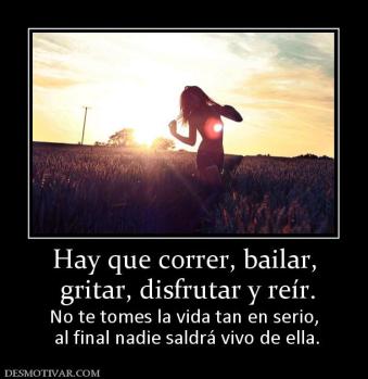 Hay que correr, bailar,  gritar, disfrutar y reír. No te tomes la vida tan en serio,  al final nadie saldrá vivo de ella.