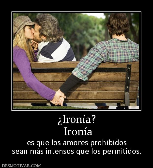 ¿Ironía?  Ironía  es que los amores prohibidos sean más intensos que los permitidos.
