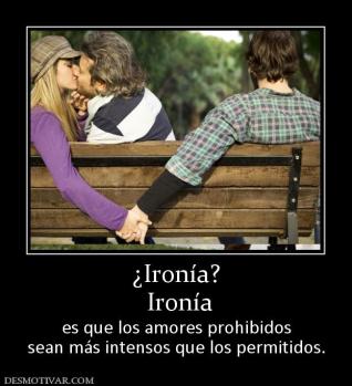 ¿Ironía?  Ironía  es que los amores prohibidos sean más intensos que los permitidos.