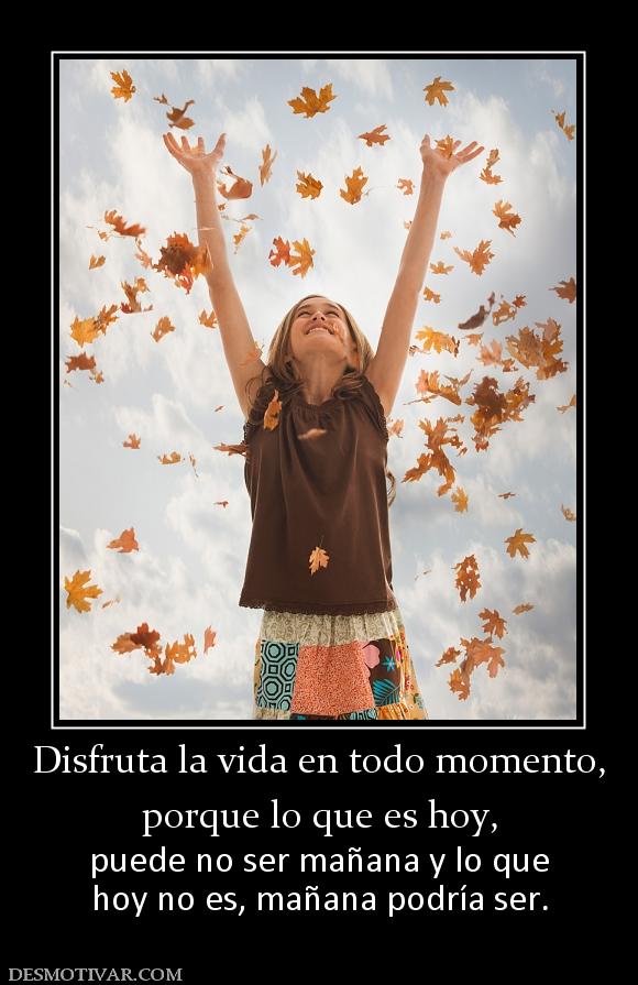 Disfruta la vida en todo momento, porque lo que es hoy,  puede no ser mañana y lo que hoy no es, mañana podría ser.