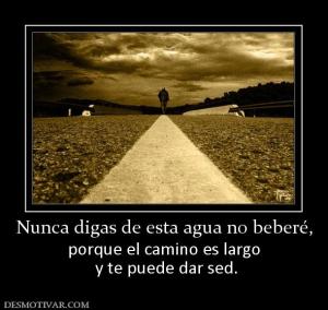 Nunca digas de esta agua no beberé, porque el camino es largo  y te puede dar sed.