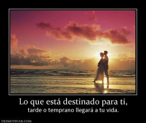 Lo que está destinado para ti, tarde o temprano llegará a tu vida.