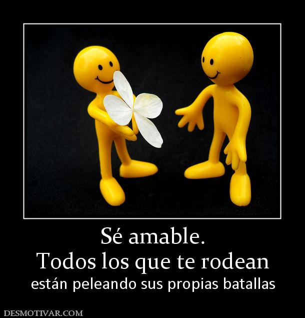 Sé amable. Todos los que te rodean están peleando sus propias batallas