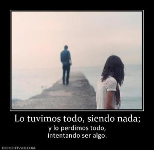 Lo tuvimos todo, siendo nada; y lo perdimos todo, intentando ser algo.